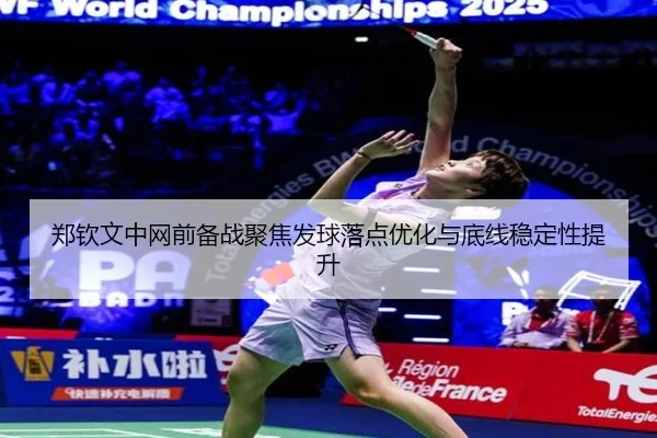 郑钦文中网前备战聚焦发球落点优化与底线稳定性提升
